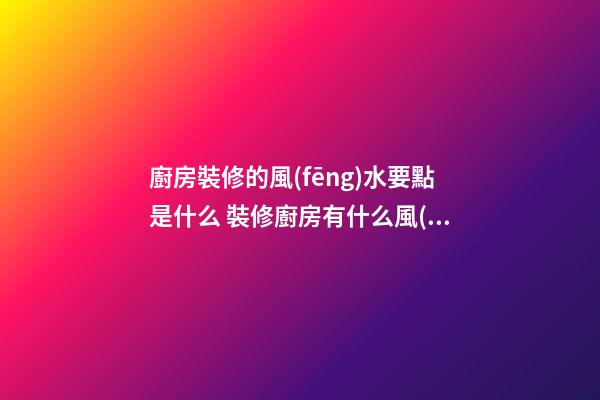 廚房裝修的風(fēng)水要點是什么 裝修廚房有什么風(fēng)水知識